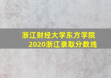 浙江财经大学东方学院2020浙江录取分数线