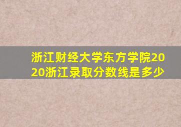 浙江财经大学东方学院2020浙江录取分数线是多少