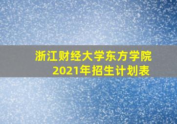 浙江财经大学东方学院2021年招生计划表