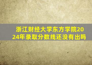 浙江财经大学东方学院2024年录取分数线还没有出吗