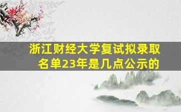 浙江财经大学复试拟录取名单23年是几点公示的