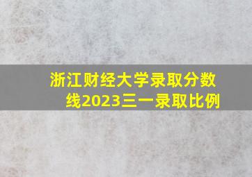 浙江财经大学录取分数线2023三一录取比例