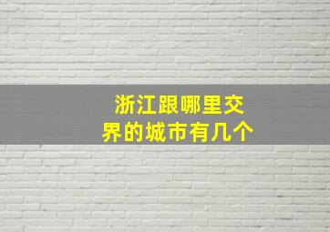 浙江跟哪里交界的城市有几个