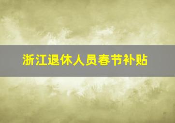 浙江退休人员春节补贴