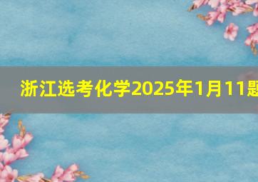 浙江选考化学2025年1月11题