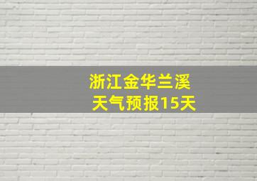 浙江金华兰溪天气预报15天