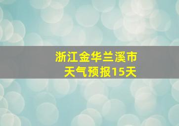 浙江金华兰溪市天气预报15天