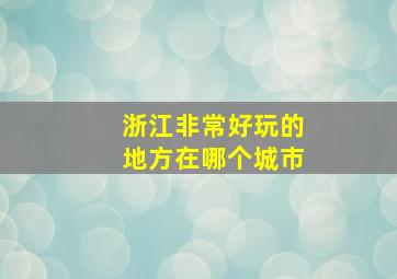 浙江非常好玩的地方在哪个城市