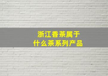 浙江香茶属于什么茶系列产品