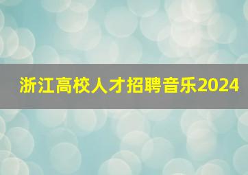 浙江高校人才招聘音乐2024