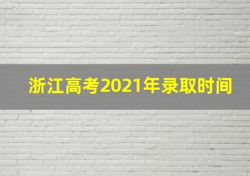 浙江高考2021年录取时间