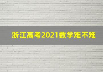 浙江高考2021数学难不难