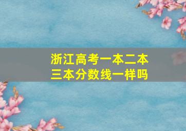 浙江高考一本二本三本分数线一样吗