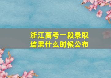 浙江高考一段录取结果什么时候公布