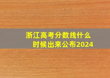 浙江高考分数线什么时候出来公布2024