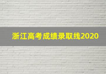 浙江高考成绩录取线2020