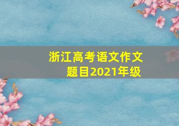 浙江高考语文作文题目2021年级