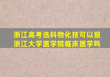 浙江高考选科物化技可以报浙江大学医学院临床医学吗