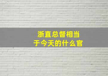 浙直总督相当于今天的什么官