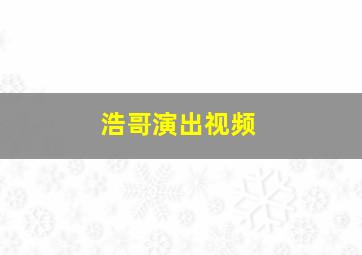 浩哥演出视频