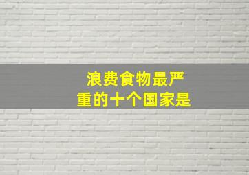 浪费食物最严重的十个国家是