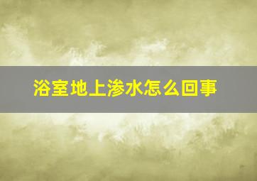 浴室地上渗水怎么回事