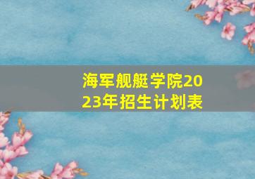 海军舰艇学院2023年招生计划表