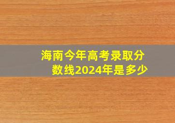 海南今年高考录取分数线2024年是多少