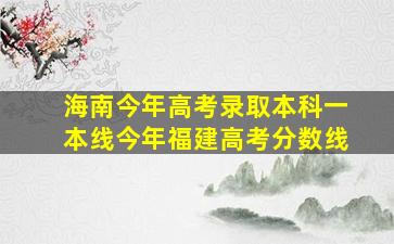 海南今年高考录取本科一本线今年福建高考分数线