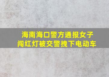 海南海口警方通报女子闯红灯被交警拽下电动车