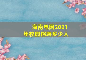 海南电网2021年校园招聘多少人