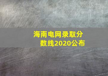 海南电网录取分数线2020公布