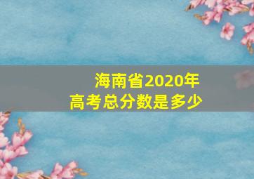 海南省2020年高考总分数是多少