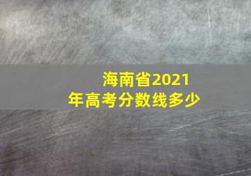 海南省2021年高考分数线多少