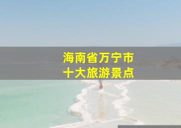 海南省万宁市十大旅游景点