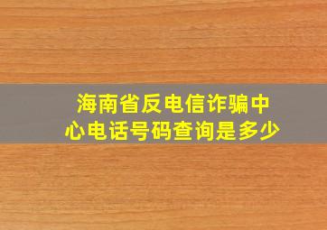 海南省反电信诈骗中心电话号码查询是多少