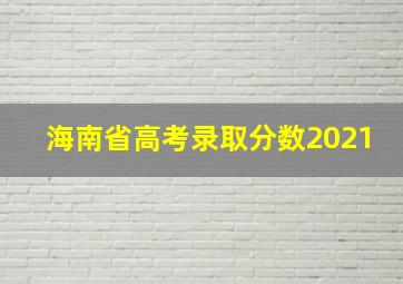 海南省高考录取分数2021