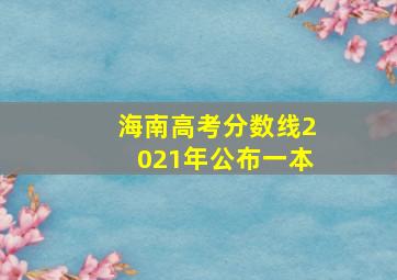 海南高考分数线2021年公布一本