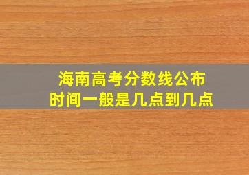 海南高考分数线公布时间一般是几点到几点