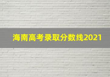 海南高考录取分数线2021