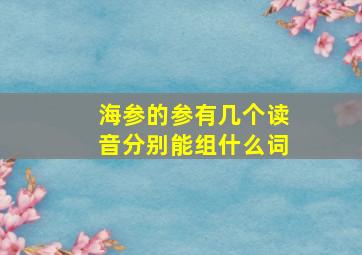 海参的参有几个读音分别能组什么词