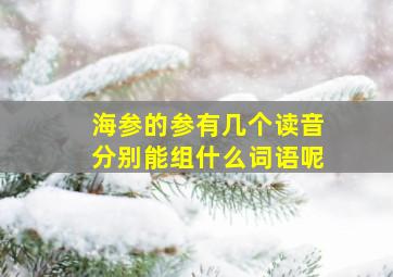 海参的参有几个读音分别能组什么词语呢