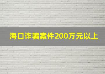 海口诈骗案件200万元以上