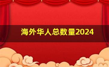 海外华人总数量2024