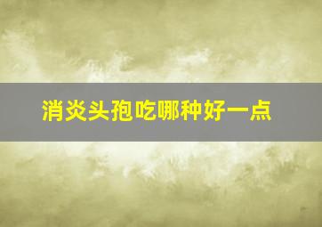 消炎头孢吃哪种好一点