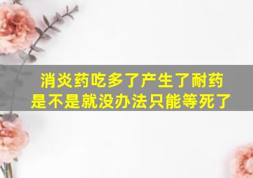 消炎药吃多了产生了耐药是不是就没办法只能等死了