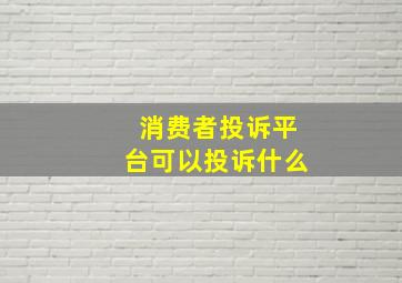 消费者投诉平台可以投诉什么