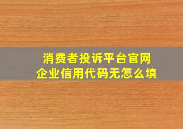 消费者投诉平台官网企业信用代码无怎么填