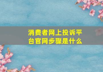 消费者网上投诉平台官网步骤是什么