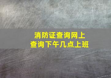 消防证查询网上查询下午几点上班